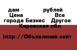 дам 30 000 000 рублей › Цена ­ 17 000 000 - Все города Бизнес » Другое   . Кировская обл.